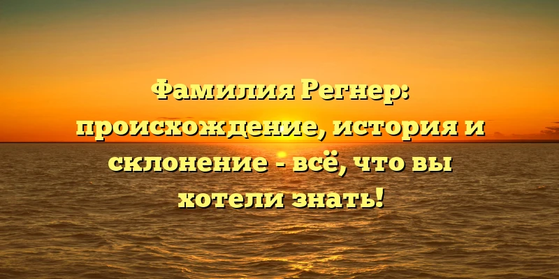 Фамилия Регнер: происхождение, история и склонение - всё, что вы хотели знать! Фамилия Регнер: происхождение, история и склонение - всё, что вы хотели знать!