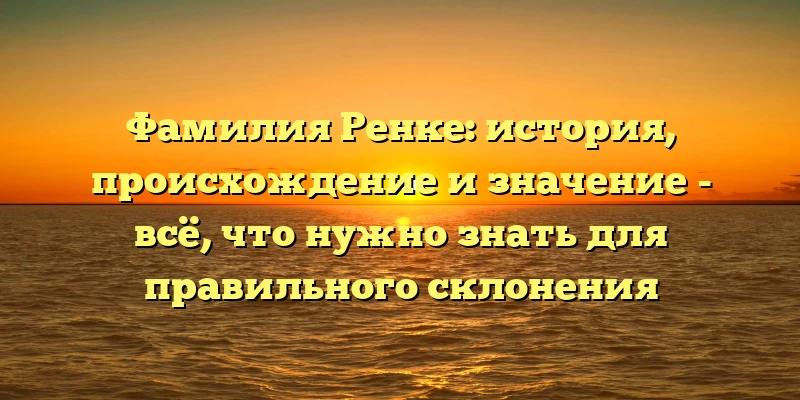 Фамилия Ренке: история, происхождение и значение - всё, что нужно знать для правильного склонения Фамилия Ренке: история, происхождение и значение - всё, что нужно знать для правильного склонения