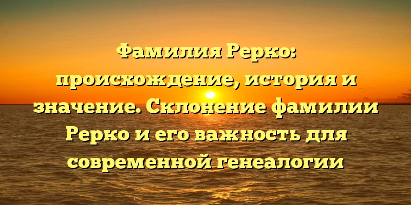 Фамилия Рерко: происхождение, история и значение. Склонение фамилии Рерко и его важность для современной генеалогии Фамилия Рерко: происхождение, история и значение. Склонение фамилии Рерко и его важность для современной генеалогии