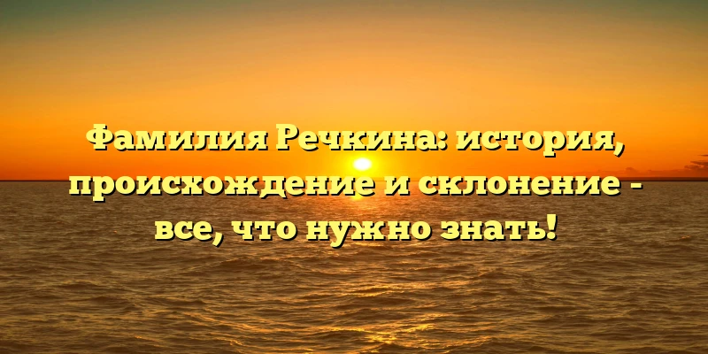 Фамилия Речкина: история, происхождение и склонение - все, что нужно знать!