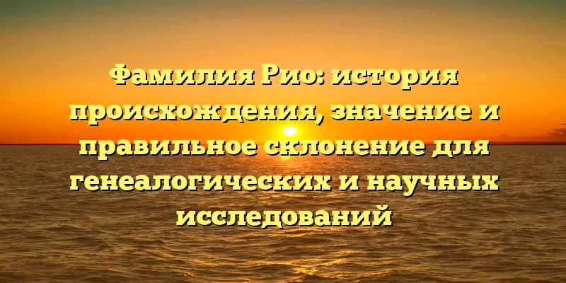 Фамилия Рио: история происхождения, значение и правильное склонение для генеалогических и научных исследований Фамилия Рио: история происхождения, значение и правильное склонение для генеалогических и научных исследований