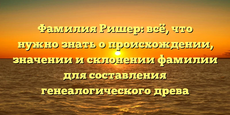 Фамилия Ришер: всё, что нужно знать о происхождении, значении и склонении фамилии для составления генеалогического древа Фамилия Ришер: всё, что нужно знать о происхождении, значении и склонении фамилии для составления генеалогического древа