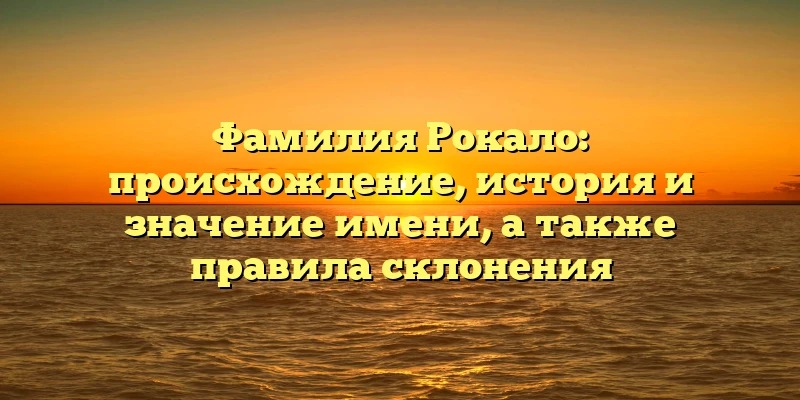 Фамилия Рокало: происхождение, история и значение имени, а также правила склонения Фамилия Рокало: происхождение, история и значение имени, а также правила склонения