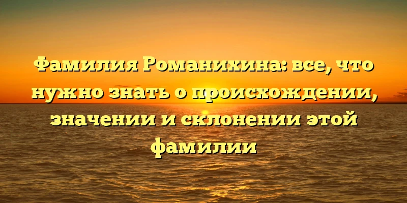 Фамилия Романихина: все, что нужно знать о происхождении, значении и склонении этой фамилии Фамилия Романихина: все, что нужно знать о происхождении, значении и склонении этой фамилии