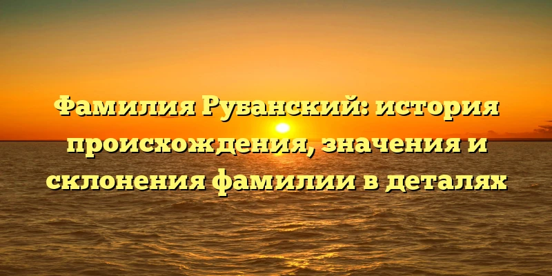 Фамилия Рубанский: история происхождения, значения и склонения фамилии в деталях Фамилия Рубанский: история происхождения, значения и склонения фамилии в деталях