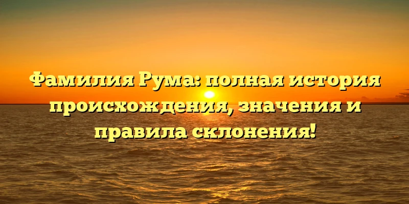 Фамилия Рума: полная история происхождения, значения и правила склонения! Фамилия Рума: полная история происхождения, значения и правила склонения!