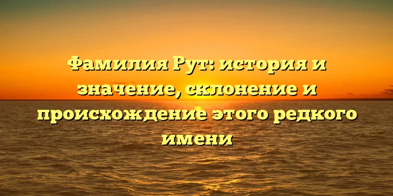 Фамилия Рут: история и значение, склонение и происхождение этого редкого имени Фамилия Рут: история и значение, склонение и происхождение этого редкого имени