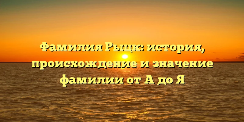 Фамилия Рыцк: история, происхождение и значение фамилии от A до Я Фамилия Рыцк: история, происхождение и значение фамилии от A до Я