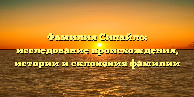 Фамилия Сипайло: исследование происхождения, истории и склонения фамилии Фамилия Сипайло: исследование происхождения, истории и склонения фамилии