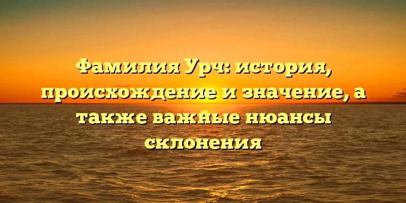 Фамилия Урч: история, происхождение и значение, а также важные нюансы склонения Фамилия Урч: история, происхождение и значение, а также важные нюансы склонения