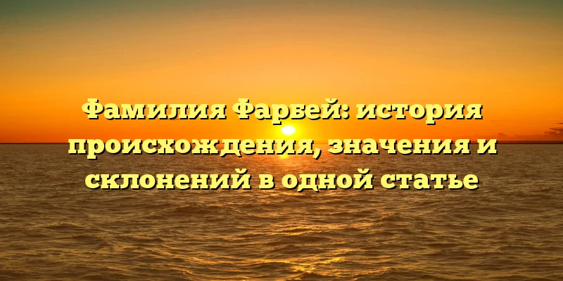Фамилия Фарбей: история происхождения, значения и склонений в одной статье