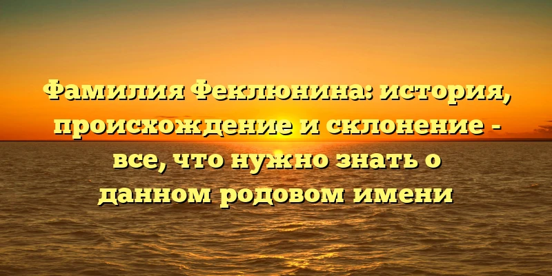 Фамилия Феклюнина: история, происхождение и склонение - все, что нужно знать о данном родовом имени Фамилия Феклюнина: история, происхождение и склонение - все, что нужно знать о данном родовом имени