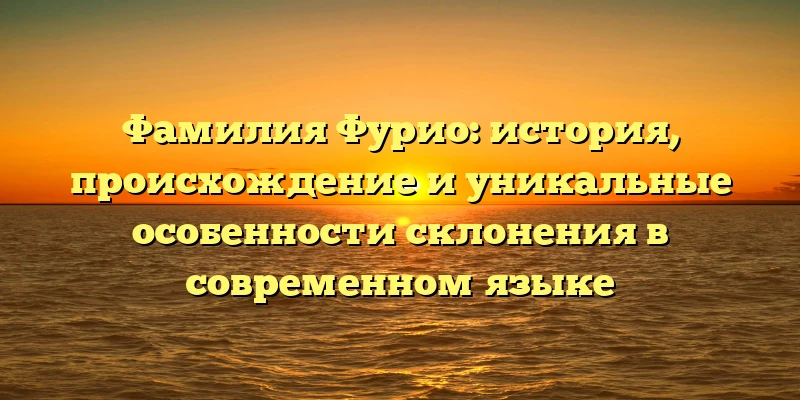 Фамилия Фурио: история, происхождение и уникальные особенности склонения в современном языке Фамилия Фурио: история, происхождение и уникальные особенности склонения в современном языке