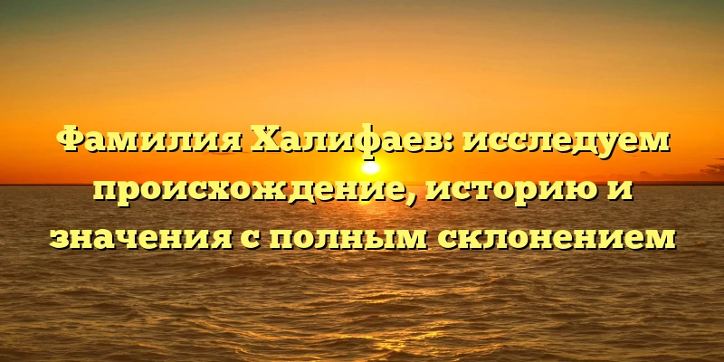 Фамилия Халифаев: исследуем происхождение, историю и значения с полным склонением Фамилия Халифаев: исследуем происхождение, историю и значения с полным склонением