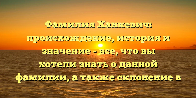Фамилия Ханкевич: происхождение, история и значение - все, что вы хотели знать о данной фамилии, а также склонение в разных падежах Фамилия Ханкевич: происхождение, история и значение - все, что вы хотели знать о данной фамилии, а также склонение в разных падежах