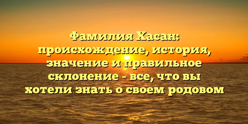 Фамилия Хасан: происхождение, история, значение и правильное склонение - все, что вы хотели знать о своем родовом имени Фамилия Хасан: происхождение, история, значение и правильное склонение - все, что вы хотели знать о своем родовом имени