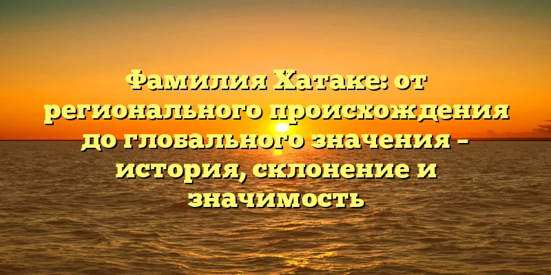 Фамилия Хатаке: от регионального происхождения до глобального значения – история, склонение и значимость Фамилия Хатаке: от регионального происхождения до глобального значения – история, склонение и значимость