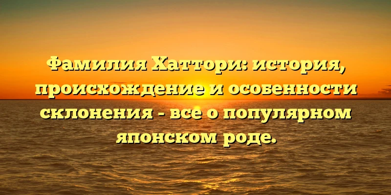 Фамилия Хаттори: история, происхождение и особенности склонения - все о популярном японском роде. Фамилия Хаттори: история, происхождение и особенности склонения - все о популярном японском роде.