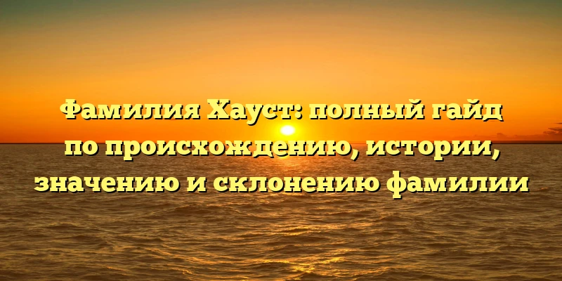Фамилия Хауст: полный гайд по происхождению, истории, значению и склонению фамилии Фамилия Хауст: полный гайд по происхождению, истории, значению и склонению фамилии