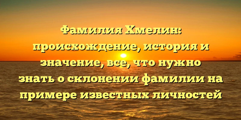 Фамилия Хмелин: происхождение, история и значение, все, что нужно знать о склонении фамилии на примере известных личностей Фамилия Хмелин: происхождение, история и значение, все, что нужно знать о склонении фамилии на примере известных личностей