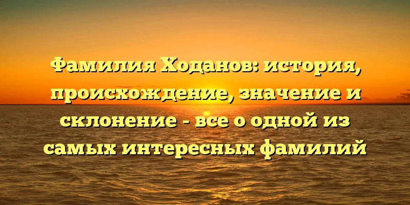Фамилия Ходанов: история, происхождение, значение и склонение - все о одной из самых интересных фамилий Фамилия Ходанов: история, происхождение, значение и склонение - все о одной из самых интересных фамилий