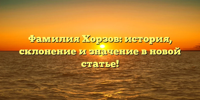 Фамилия Хорзов: история, склонение и значение в новой статье!