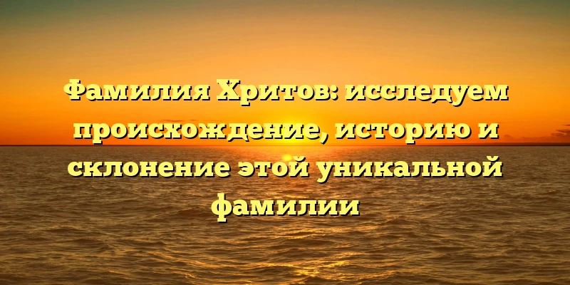 Фамилия Хритов: исследуем происхождение, историю и склонение этой уникальной фамилии Фамилия Хритов: исследуем происхождение, историю и склонение этой уникальной фамилии