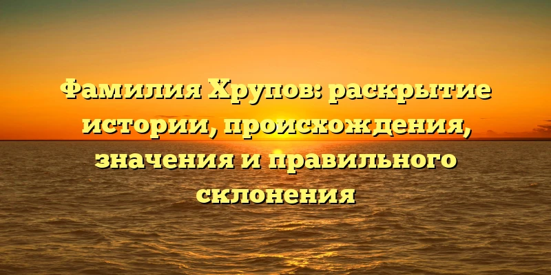 Фамилия Хрупов: раскрытие истории, происхождения, значения и правильного склонения Фамилия Хрупов: раскрытие истории, происхождения, значения и правильного склонения