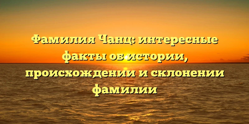 Фамилия Чанц: интересные факты об истории, происхождении и склонении фамилии Фамилия Чанц: интересные факты об истории, происхождении и склонении фамилии