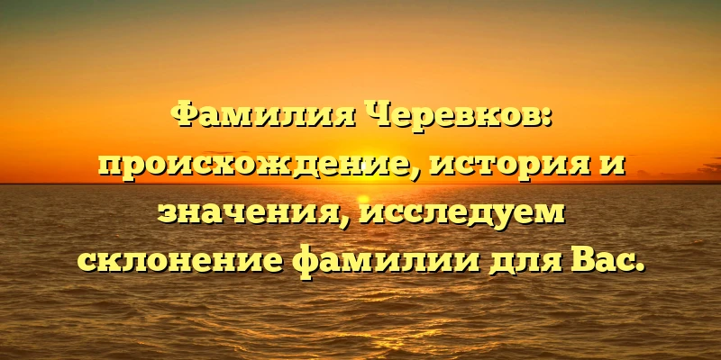 Фамилия Черевков: происхождение, история и значения, исследуем склонение фамилии для Вас. Фамилия Черевков: происхождение, история и значения, исследуем склонение фамилии для Вас.