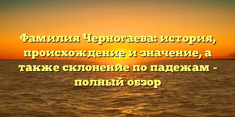 Фамилия Черногаева: история, происхождение и значение, а также склонение по падежам - полный обзор Фамилия Черногаева: история, происхождение и значение, а также склонение по падежам - полный обзор