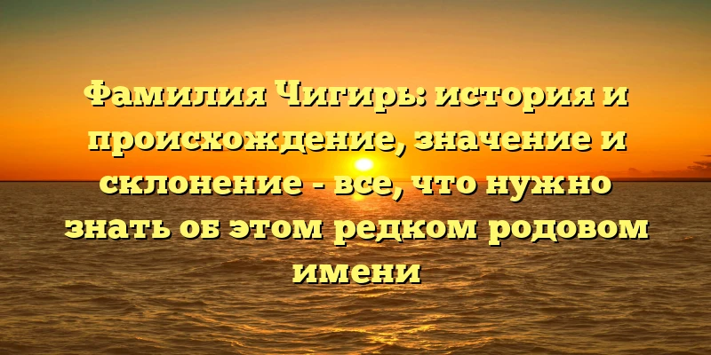 Фамилия Чигирь: история и происхождение, значение и склонение - все, что нужно знать об этом редком родовом имени Фамилия Чигирь: история и происхождение, значение и склонение - все, что нужно знать об этом редком родовом имени