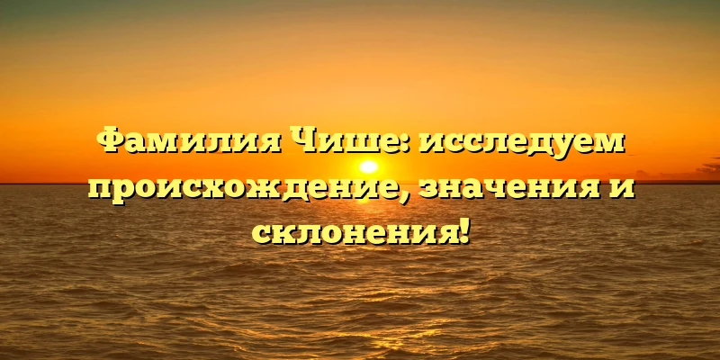 Фамилия Чише: исследуем происхождение, значения и склонения! Фамилия Чише: исследуем происхождение, значения и склонения!