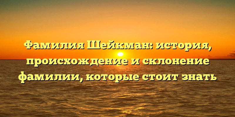 Фамилия Шейкман: история, происхождение и склонение фамилии, которые стоит знать Фамилия Шейкман: история, происхождение и склонение фамилии, которые стоит знать
