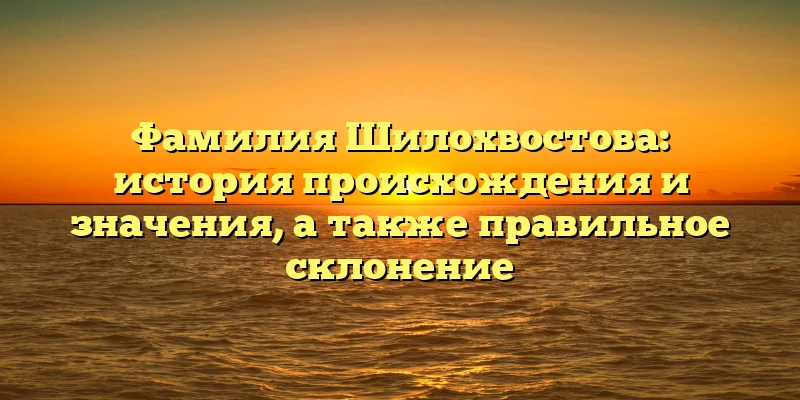Фамилия Шилохвостова: история происхождения и значения, а также правильное склонение Фамилия Шилохвостова: история происхождения и значения, а также правильное склонение