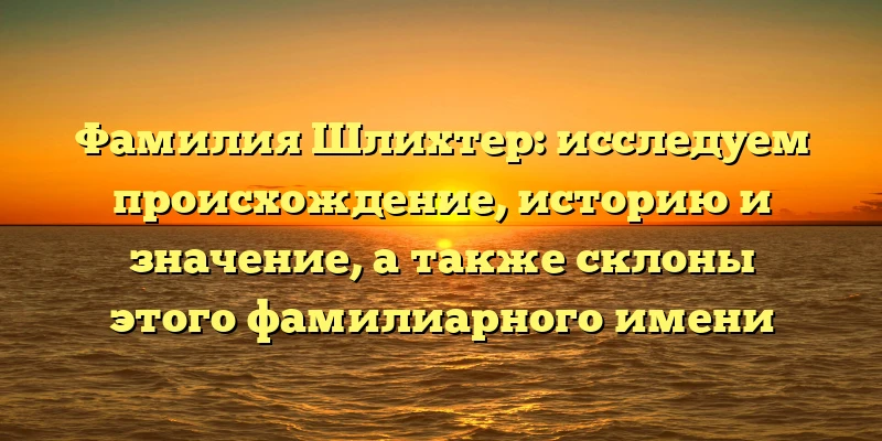 Фамилия Шлихтер: исследуем происхождение, историю и значение, а также склоны этого фамилиарного имени Фамилия Шлихтер: исследуем происхождение, историю и значение, а также склоны этого фамилиарного имени