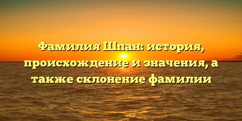 Фамилия Шпан: история, происхождение и значения, а также склонение фамилии