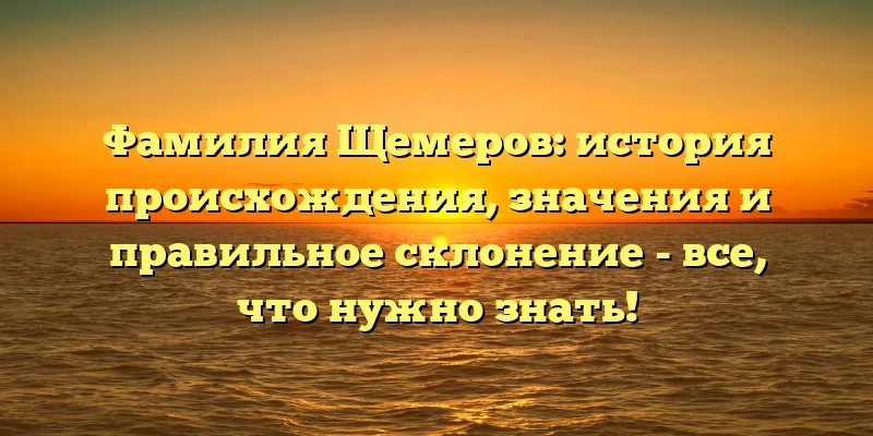 Фамилия Щемеров: история происхождения, значения и правильное склонение - все, что нужно знать!