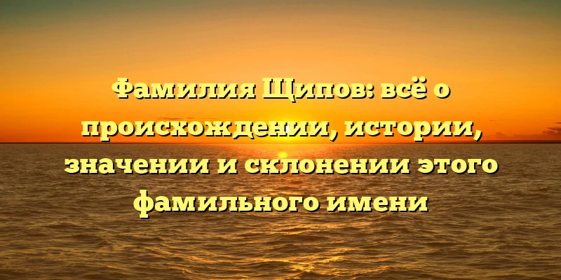 Фамилия Щипов: всё о происхождении, истории, значении и склонении этого фамильного имени Фамилия Щипов: всё о происхождении, истории, значении и склонении этого фамильного имени