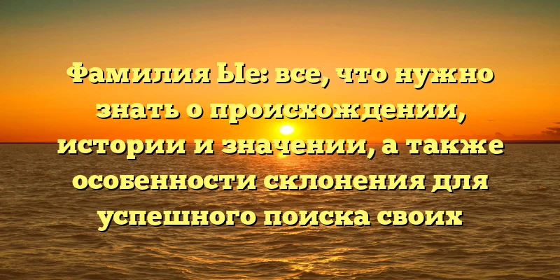 Фамилия Ые: все, что нужно знать о происхождении, истории и значении, а также особенности склонения для успешного поиска своих корней Фамилия Ые: все, что нужно знать о происхождении, истории и значении, а также особенности склонения для успешного поиска своих корней