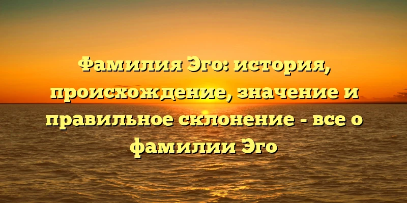 Фамилия Эго: история, происхождение, значение и правильное склонение - все о фамилии Эго Фамилия Эго: история, происхождение, значение и правильное склонение - все о фамилии Эго