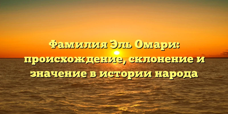 Фамилия Эль Омари: происхождение, склонение и значение в истории народа Фамилия Эль Омари: происхождение, склонение и значение в истории народа