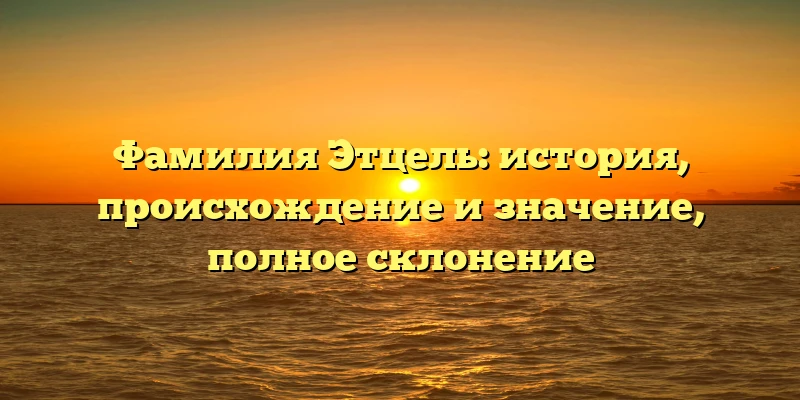 Фамилия Этцель: история, происхождение и значение, полное склонение Фамилия Этцель: история, происхождение и значение, полное склонение