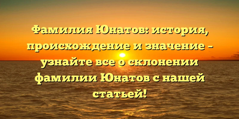 Фамилия Юнатов: история, происхождение и значение – узнайте все о склонении фамилии Юнатов с нашей статьей!