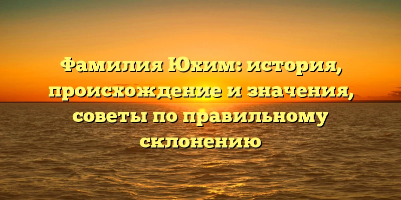 Фамилия Юхим: история, происхождение и значения, советы по правильному склонению Фамилия Юхим: история, происхождение и значения, советы по правильному склонению