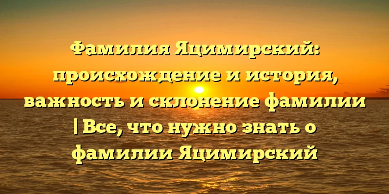 Фамилия Яцимирский: происхождение и история, важность и склонение фамилии | Все, что нужно знать о фамилии Яцимирский Фамилия Яцимирский: происхождение и история, важность и склонение фамилии | Все, что нужно знать о фамилии Яцимирский