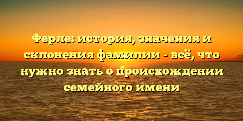 Ферле: история, значения и склонения фамилии - всё, что нужно знать о происхождении семейного имени Ферле: история, значения и склонения фамилии - всё, что нужно знать о происхождении семейного имени