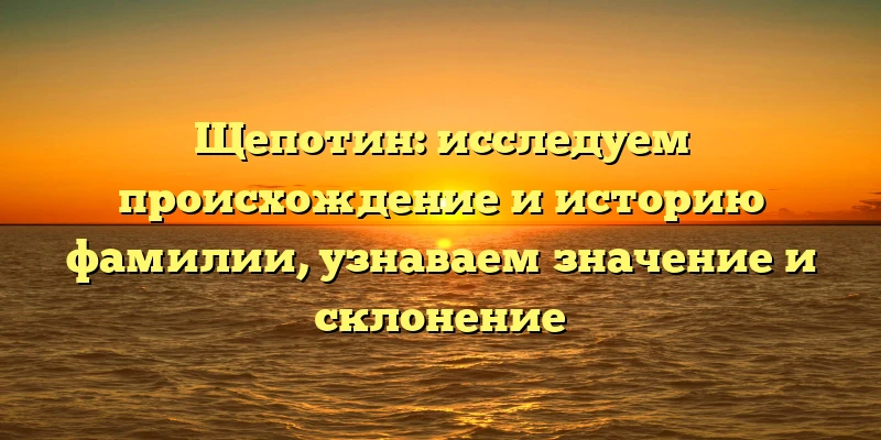 Щепотин: исследуем происхождение и историю фамилии, узнаваем значение и склонение Щепотин: исследуем происхождение и историю фамилии, узнаваем значение и склонение