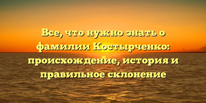 Все, что нужно знать о фамилии Костырченко: происхождение, история и правильное склонение Все, что нужно знать о фамилии Костырченко: происхождение, история и правильное склонение