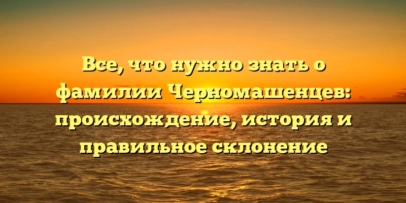 Все, что нужно знать о фамилии Черномашенцев: происхождение, история и правильное склонение Все, что нужно знать о фамилии Черномашенцев: происхождение, история и правильное склонение